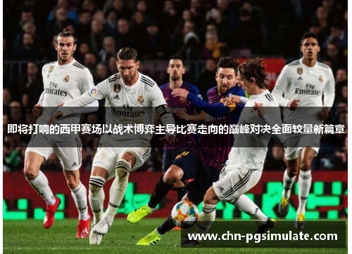 即将打响的西甲赛场以战术博弈主导比赛走向的巅峰对决全面较量新篇章