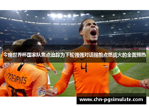 今晚世界杯国家队焦点追踪为下轮强强对话提前点燃战火的全面预热