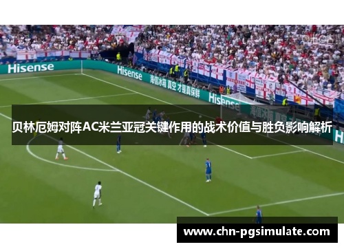 贝林厄姆对阵AC米兰亚冠关键作用的战术价值与胜负影响解析