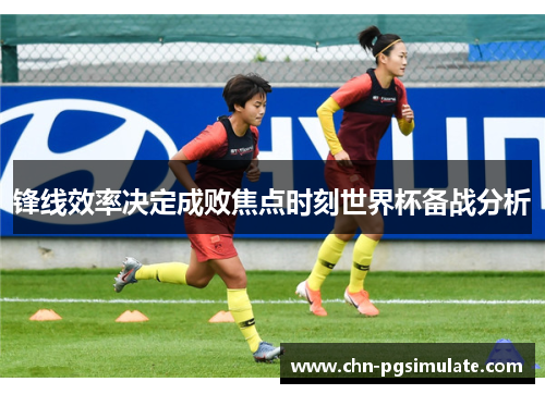 锋线效率决定成败焦点时刻世界杯备战分析