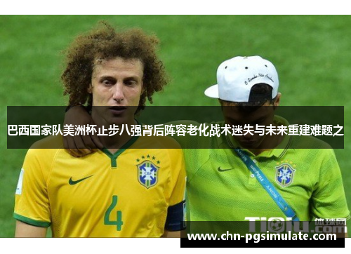 巴西国家队美洲杯止步八强背后阵容老化战术迷失与未来重建难题之