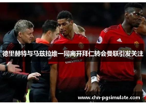 德里赫特与马兹拉维一同离开拜仁转会曼联引发关注