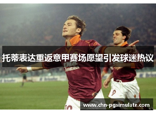 托蒂表达重返意甲赛场愿望引发球迷热议