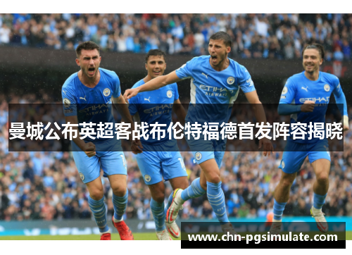 曼城公布英超客战布伦特福德首发阵容揭晓