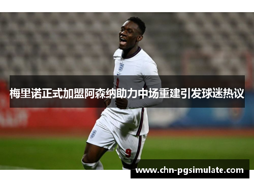 梅里诺正式加盟阿森纳助力中场重建引发球迷热议