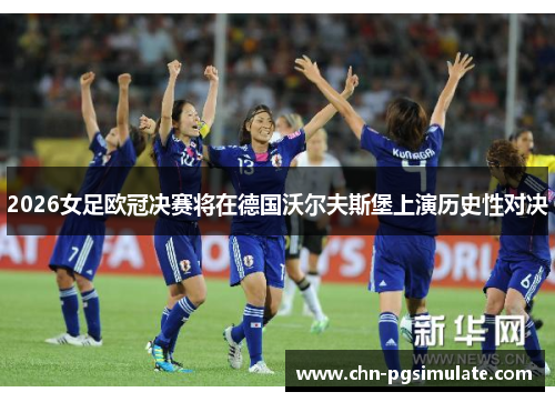 2026女足欧冠决赛将在德国沃尔夫斯堡上演历史性对决