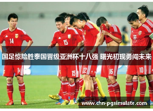 国足惊险胜泰国晋级亚洲杯十八强 曙光初现勇闯未来