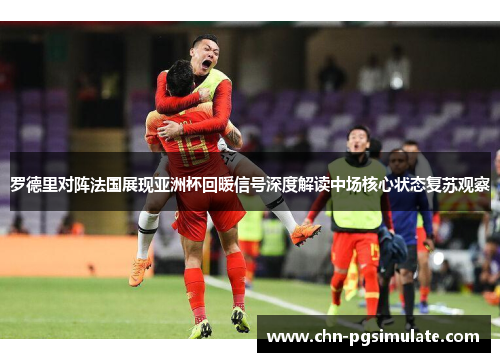 罗德里对阵法国展现亚洲杯回暖信号深度解读中场核心状态复苏观察